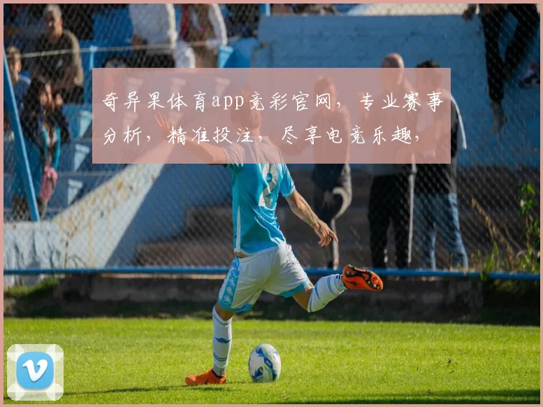 奇异果体育app竞彩官网，专业赛事分析，精准投注，尽享电竞乐趣，三重优惠等你来