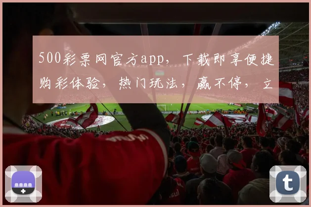 500彩票网官方app，下载即享便捷购彩体验，热门玩法，赢不停，立即下载，惊喜多多，三重优惠