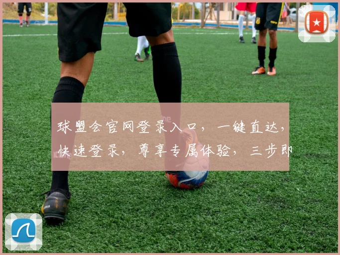 球盟会官网登录入口，一键直达，快速登录，尊享专属体验，三步即可