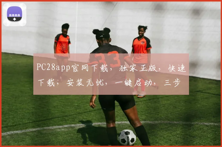 PC28app官网下载，独家正版，快速下载，安装无忧，一键启动，三步直达