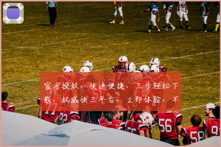 官方授权，快速便捷，三步轻松下载，权威快三平台，立即体验，不容错过，