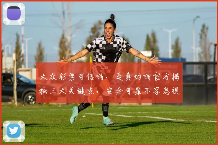 大众彩票可信吗，是真的吗官方揭秘三大关键点，安全可靠不容忽视，玩家必看