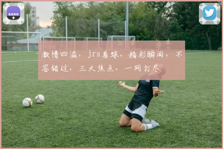 激情四溢，jrs看球，精彩瞬间，不容错过，三大焦点，一网打尽