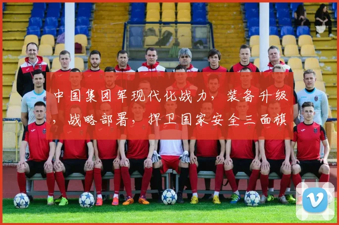 中国集团军现代化战力，装备升级，战略部署，捍卫国家安全三面旗帜，铸就钢铁长城。
