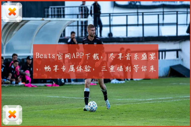 Beats官网APP下载，尽享音乐盛宴，畅享专属体验，三重福利等你来，不容错过