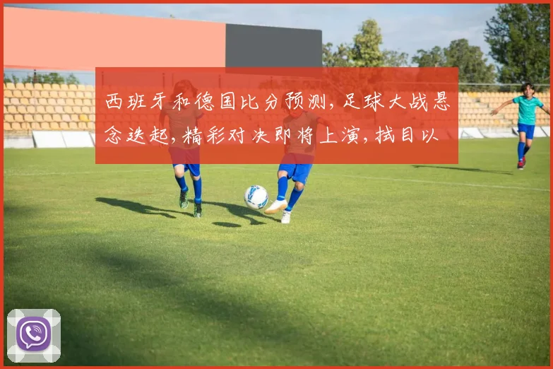 西班牙和德国比分预测,足球大战悬念迭起,精彩对决即将上演,拭目以待