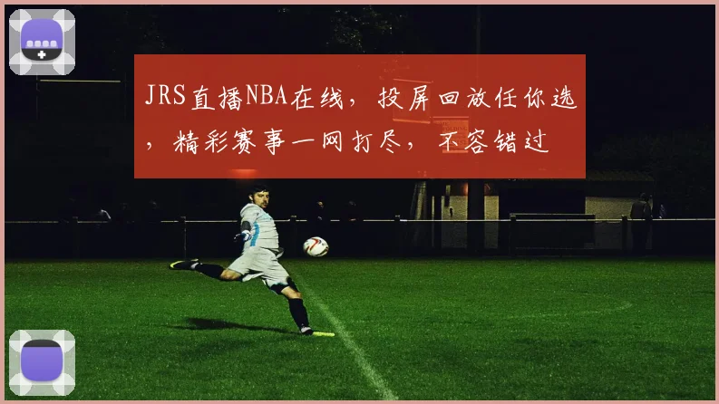JRS直播NBA在线，投屏回放任你选，精彩赛事一网打尽，不容错过