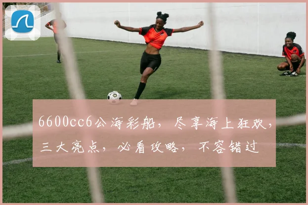 6600cc6公海彩船，尽享海上狂欢，三大亮点，必看攻略，不容错过