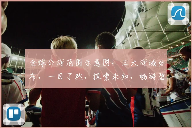 全球公海范围示意图，三大海域分布，一目了然，探索未知，畅游碧波，航标清晰。