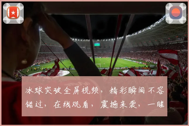 冰球突破全屏视频，精彩瞬间不容错过，在线观看，震撼来袭，一睹为快，尽在指尖。