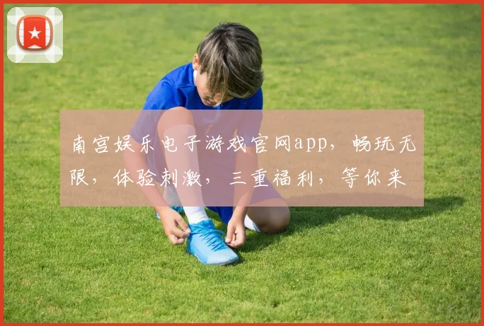 南宫娱乐电子游戏官网app，畅玩无限，体验刺激，三重福利，等你来战，一触即达