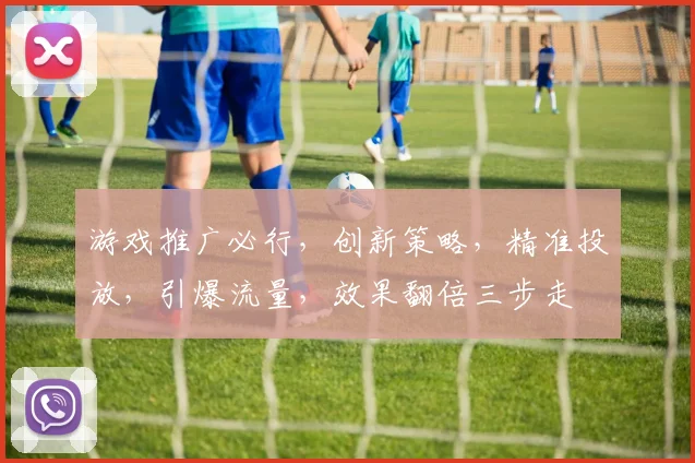 游戏推广必行，创新策略，精准投放，引爆流量，效果翻倍三步走