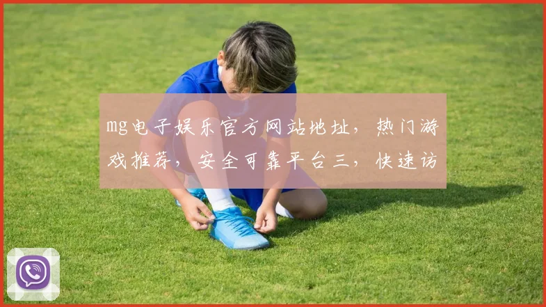 mg电子娱乐官方网站地址，热门游戏推荐，安全可靠平台三，快速访问，尽情体验